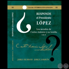 RESPONDE EL PRESIDENTE LÓPEZ - Los secretos de Carlos Antonio López y su familia - Volumen II - Autores: JORGE RUBIANI - JORGE JAROLÍN - Año 2021